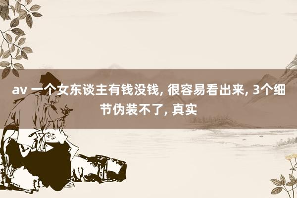 av 一个女东谈主有钱没钱, 很容易看出来, 3个细节伪装不了, 真实