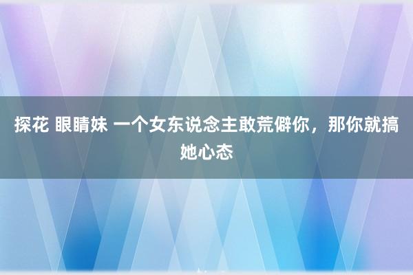 探花 眼睛妹 一个女东说念主敢荒僻你，那你就搞她心态