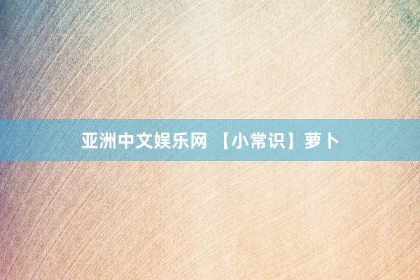 亚洲中文娱乐网 【小常识】萝卜