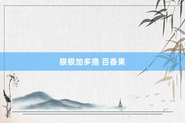 狠狠加多撸 百香果