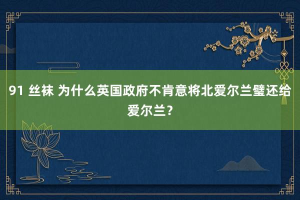 91 丝袜 为什么英国政府不肯意将北爱尔兰璧还给爱尔兰？