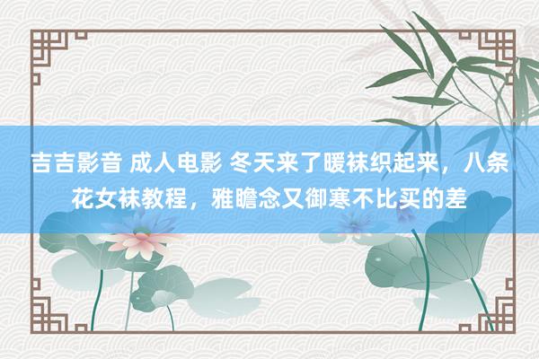 吉吉影音 成人电影 冬天来了暖袜织起来，八条花女袜教程，雅瞻念又御寒不比买的差