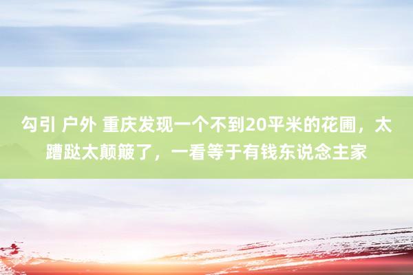 勾引 户外 重庆发现一个不到20平米的花圃，太蹧跶太颠簸了，一看等于有钱东说念主家