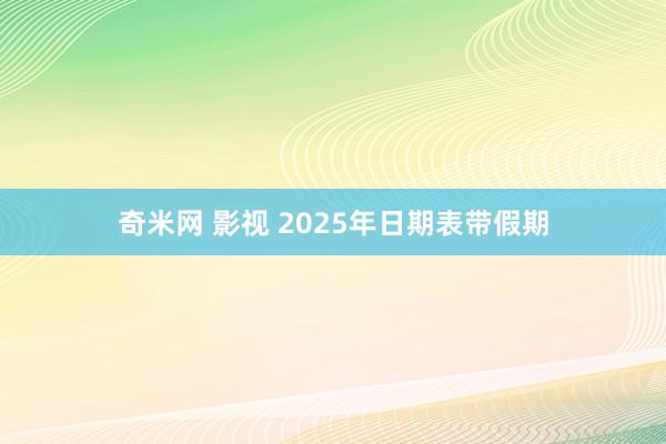 奇米网 影视 2025年日期表带假期
