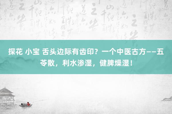 探花 小宝 舌头边际有齿印？一个中医古方——五苓散，利水渗湿，健脾燥湿！