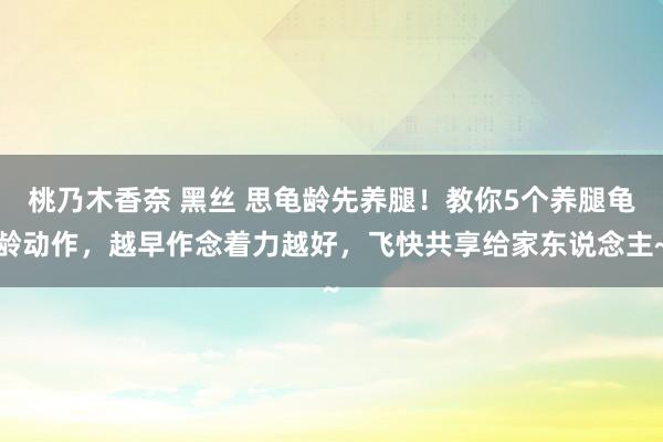 桃乃木香奈 黑丝 思龟龄先养腿！教你5个养腿龟龄动作，越早作念着力越好，飞快共享给家东说念主~