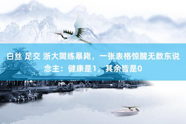 白丝 足交 浙大闇练暴毙，一张表格惊醒无数东说念主：健康是1，其余皆是0