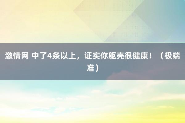 激情网 中了4条以上，证实你躯壳很健康！（极端准）