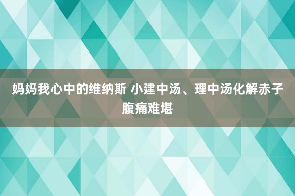 妈妈我心中的维纳斯 小建中汤、理中汤化解赤子腹痛难堪