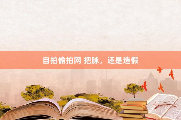 自拍偷拍网 把脉，还是造假