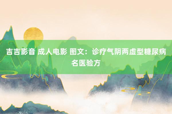 吉吉影音 成人电影 图文：诊疗气阴两虚型糖尿病名医验方