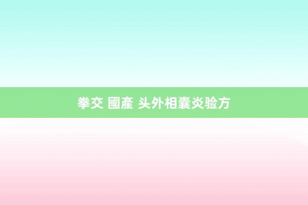 拳交 國產 头外相囊炎验方