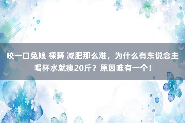 咬一口兔娘 裸舞 减肥那么难，为什么有东说念主喝杯水就瘦20斤？原因唯有一个！