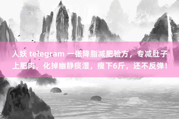 人妖 telegram 一张降脂减肥验方，专减肚子上肥肉，化掉幽静痰湿，瘦下6斤，还不反弹！