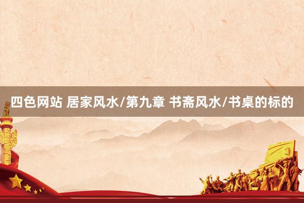 四色网站 居家风水/第九章 书斋风水/书桌的标的