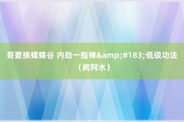 哥要搞蝶蝶谷 内劲一指禅&#183;低级功法（阙阿水）