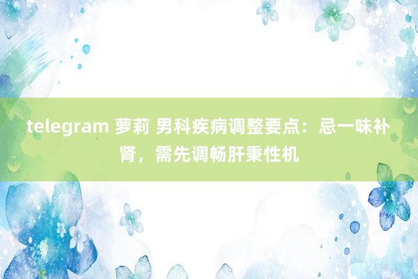 telegram 萝莉 男科疾病调整要点：忌一味补肾，需先调畅肝秉性机