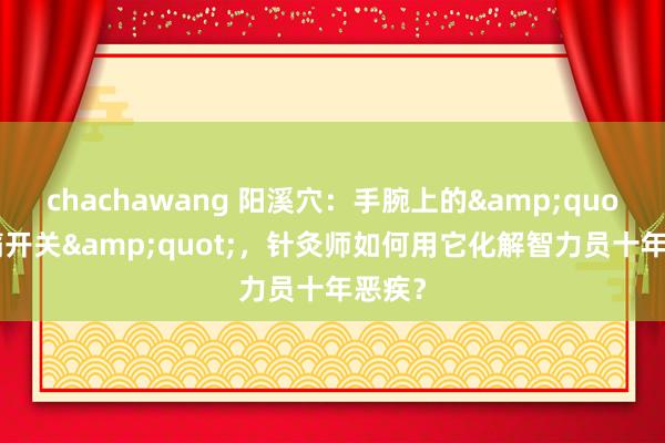 chachawang 阳溪穴：手腕上的&quot;止痛开关&quot;，针灸师如何用它化解智力员十年恶疾？