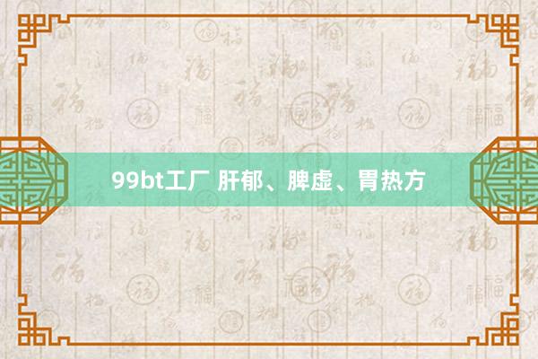 99bt工厂 肝郁、脾虚、胃热方