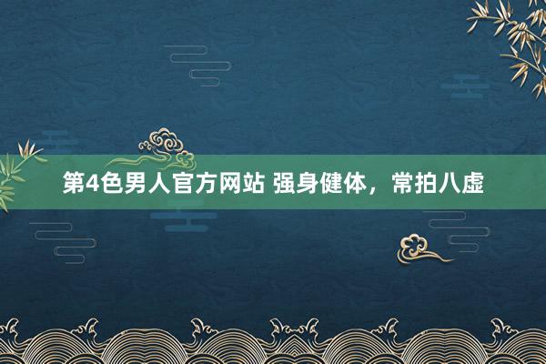 第4色男人官方网站 强身健体，常拍八虚