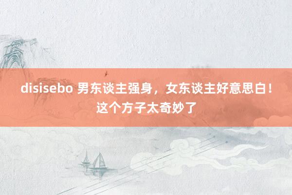 disisebo 男东谈主强身，女东谈主好意思白！这个方子太奇妙了