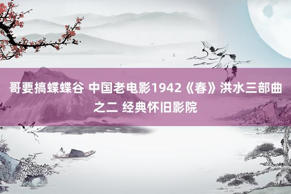 哥要搞蝶蝶谷 中国老电影1942《春》洪水三部曲之二 经典怀旧影院