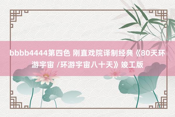 bbbb4444第四色 刚直戏院译制经典《80天环游宇宙 /环游宇宙八十天》竣工版