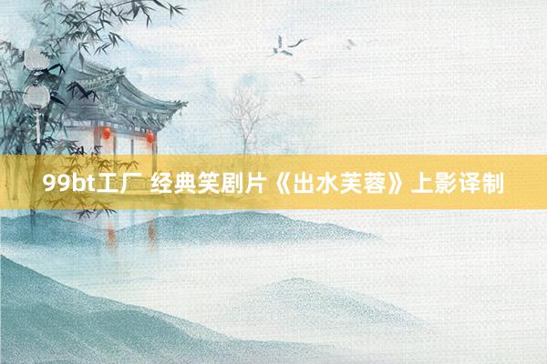 99bt工厂 经典笑剧片《出水芙蓉》上影译制