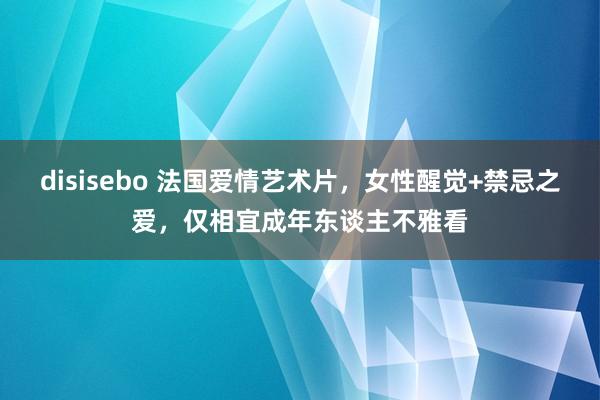 disisebo 法国爱情艺术片，女性醒觉+禁忌之爱，仅相宜成年东谈主不雅看