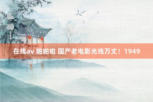 在线av 啪啪啦 国产老电影光线万丈！1949