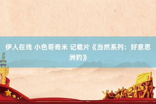 伊人在线 小色哥奇米 记载片《当然系列：好意思洲豹》