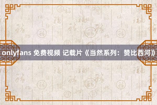 onlyfans 免费视频 记载片《当然系列：赞比西河》